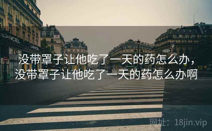 没带罩子让他吃了一天的药怎么办，没带罩子让他吃了一天的药怎么办啊