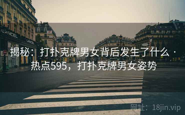 揭秘：打扑克牌男女背后发生了什么 · 热点595，打扑克牌男女姿势