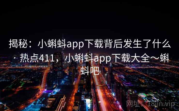 揭秘：小蝌蚪app下载背后发生了什么 · 热点411，小蝌蚪app下载大全～蝌蚪吧