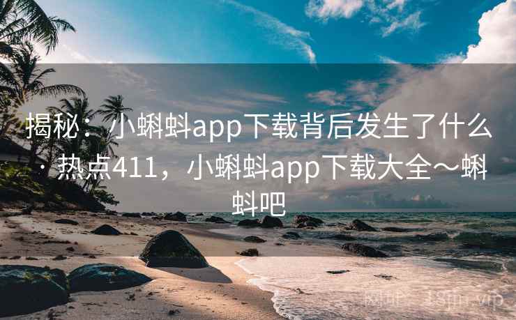 揭秘：小蝌蚪app下载背后发生了什么 · 热点411，小蝌蚪app下载大全～蝌蚪吧