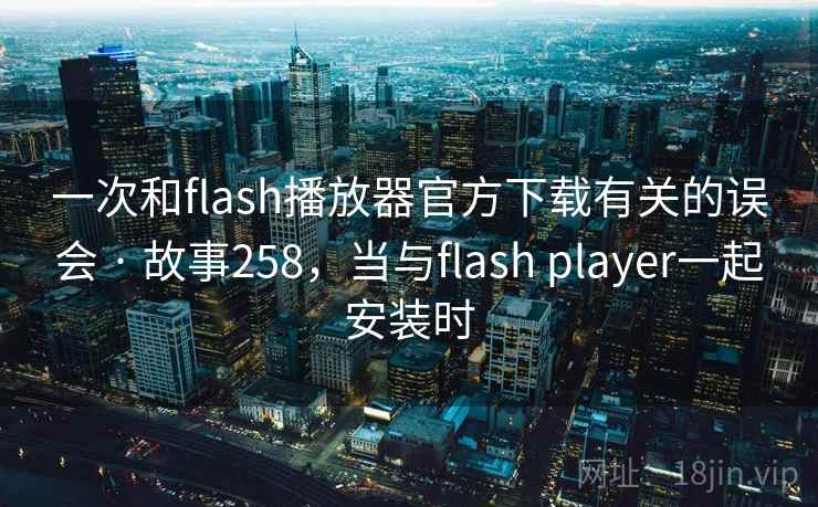 一次和flash播放器官方下载有关的误会 · 故事258,当与flash player一起安装时 一次和flash播放器官方下载有关的误会 · 故事258,当与flash player一起安装时