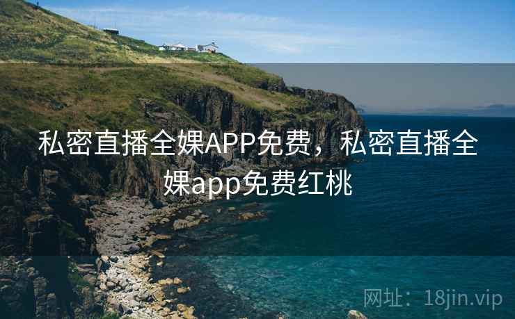 私密直播全婐APP免费，私密直播全婐app免费红桃