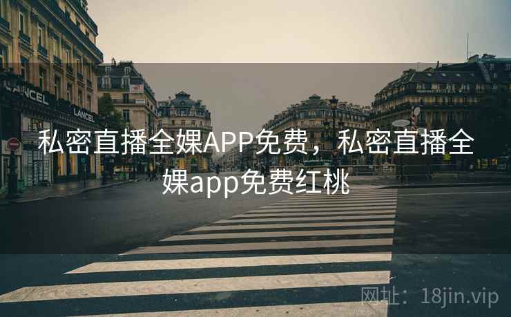 私密直播全婐APP免费,私密直播全婐app免费红桃 私密直播全婐APP免费,私密直播全婐app免费红桃