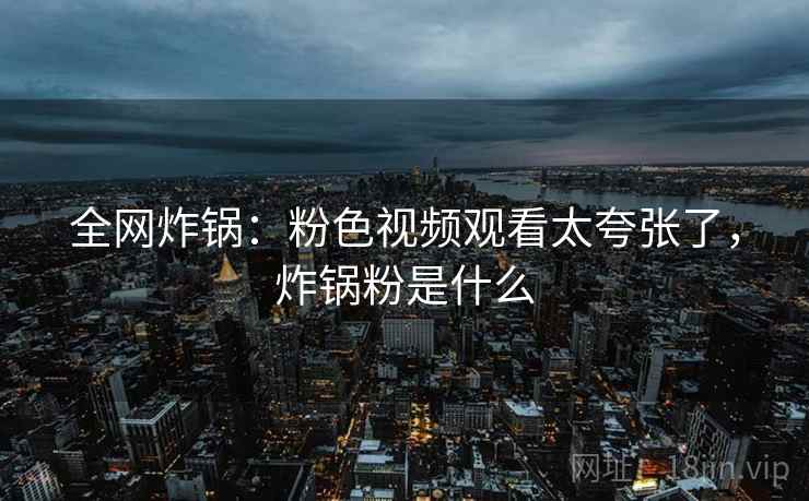 全网炸锅：粉色视频观看太夸张了，炸锅粉是什么