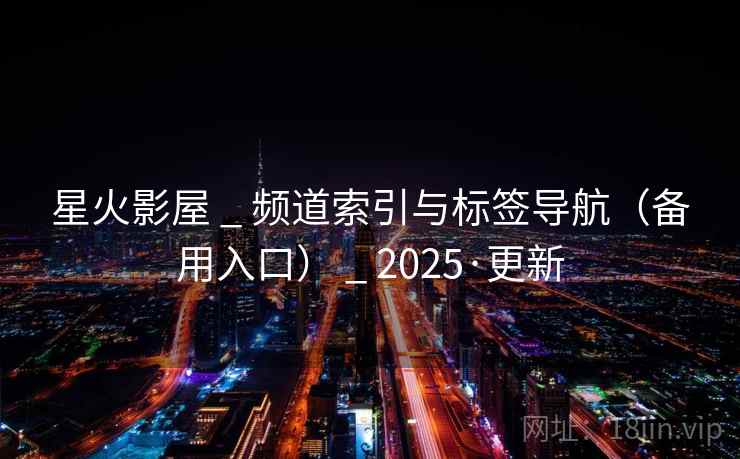 星火影屋 _ 频道索引与标签导航（备用入口） _ 2025·更新