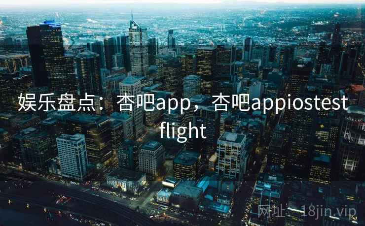 娱乐盘点：杏吧app，杏吧appiostestflight