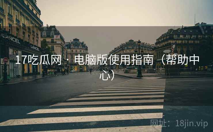 17吃瓜网 · 电脑版使用指南（帮助中心）