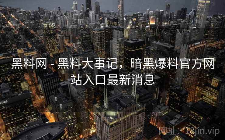 黑料网 - 黑料大事记，暗黑爆料官方网站入口最新消息