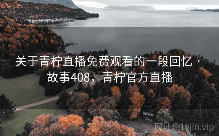 关于青柠直播免费观看的一段回忆 · 故事408，青柠官方直播