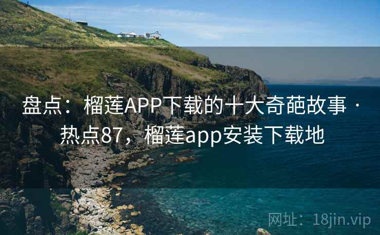 盘点：榴莲APP下载的十大奇葩故事 · 热点87，榴莲app安装下载地