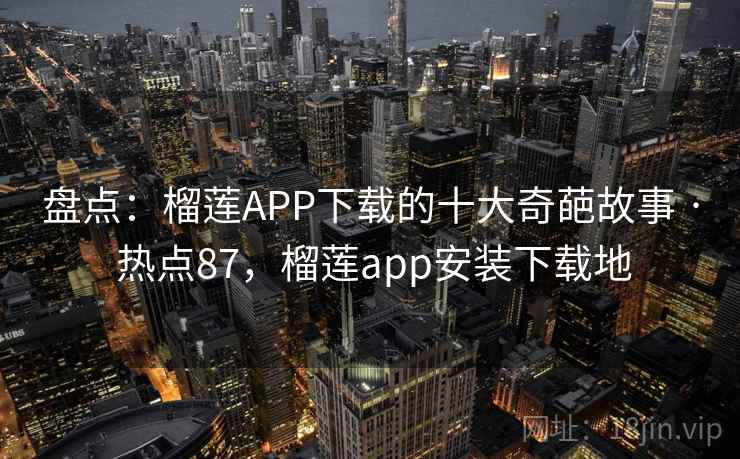 盘点：榴莲APP下载的十大奇葩故事 · 热点87，榴莲app安装下载地
