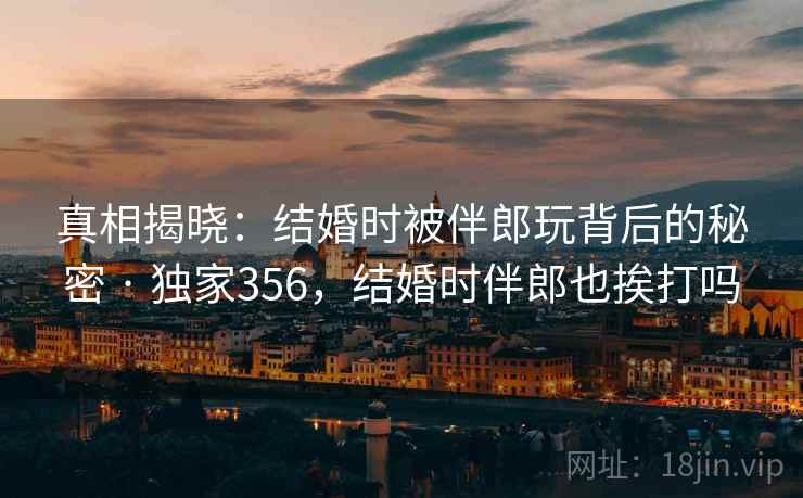 真相揭晓:结婚时被伴郎玩背后的秘密 · 独家356,结婚时伴郎也挨打吗 真相揭晓:结婚时被伴郎玩背后的秘密 · 独家356,结婚时伴郎也挨打吗
