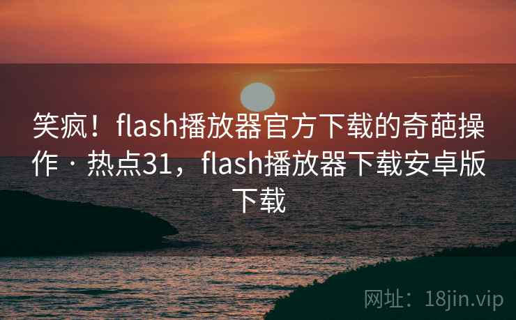 笑疯！flash播放器官方下载的奇葩操作 · 热点31，flash播放器下载安卓版下载