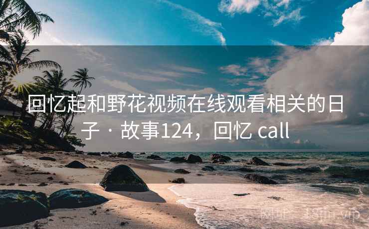 回忆起和野花视频在线观看相关的日子 · 故事124，回忆 call