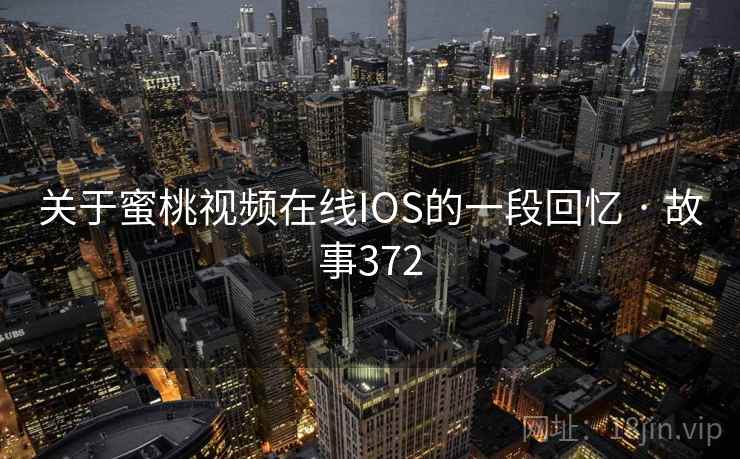 关于蜜桃视频在线IOS的一段回忆 · 故事372