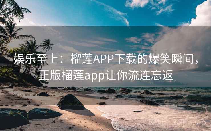 娱乐至上：榴莲APP下载的爆笑瞬间，正版榴莲app让你流连忘返