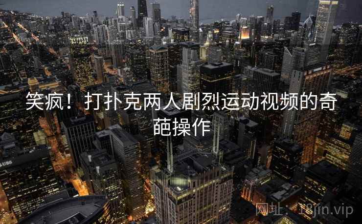笑疯！打扑克两人剧烈运动视频的奇葩操作