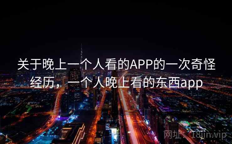 关于晚上一个人看的APP的一次奇怪经历，一个人晚上看的东西app