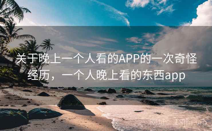关于晚上一个人看的APP的一次奇怪经历，一个人晚上看的东西app