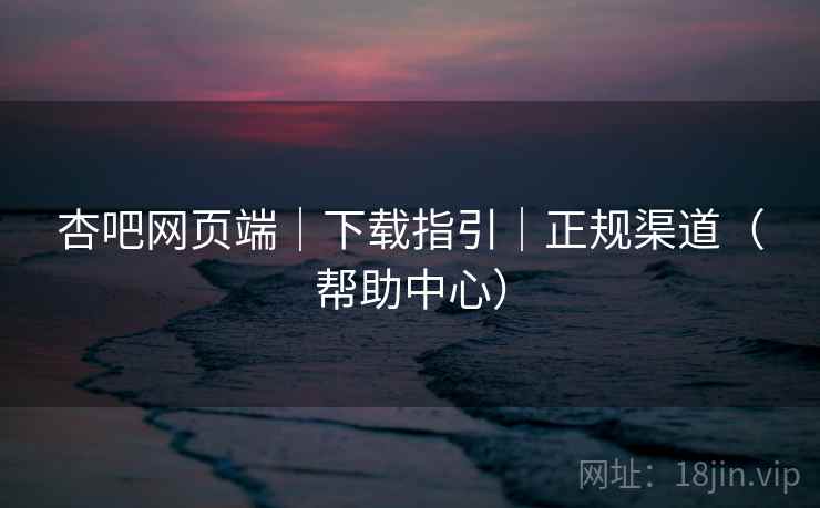 杏吧网页端｜下载指引｜正规渠道（帮助中心）