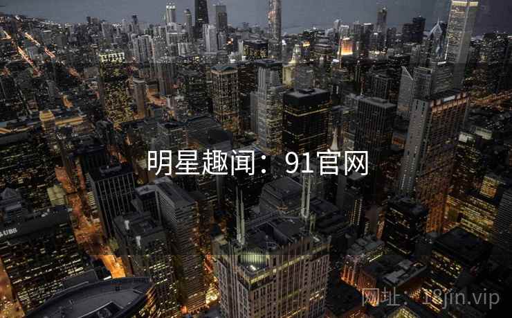 明星趣闻:91官网 明星趣闻:91官网