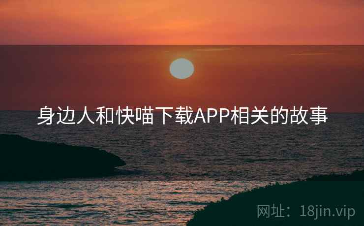 身边人和快喵下载APP相关的故事