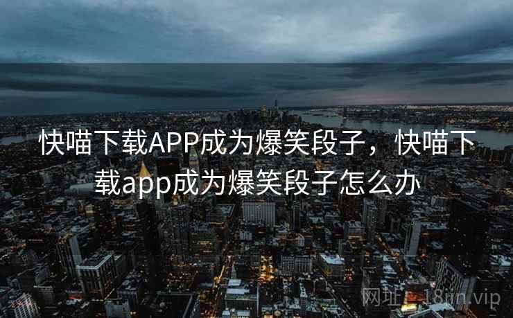 快喵下载APP成为爆笑段子，快喵下载app成为爆笑段子怎么办