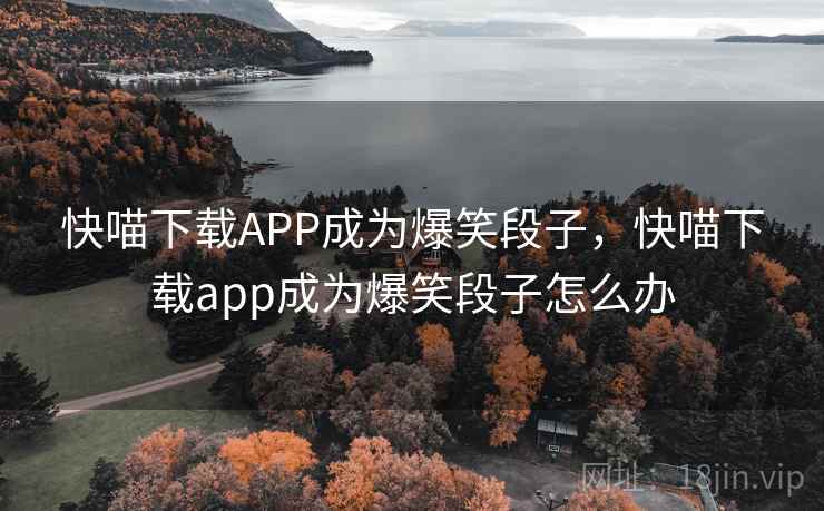 快喵下载APP成为爆笑段子，快喵下载app成为爆笑段子怎么办