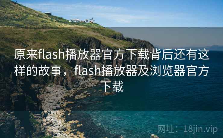 原来flash播放器官方下载背后还有这样的故事,flash播放器及浏览器官方下载 原来flash播放器官方下载背后还有这样的故事,flash播放器及浏览器官方下载