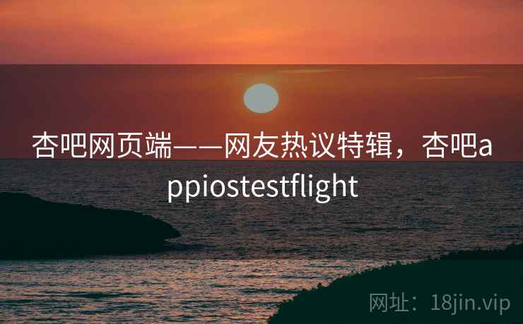 杏吧网页端——网友热议特辑，杏吧appiostestflight