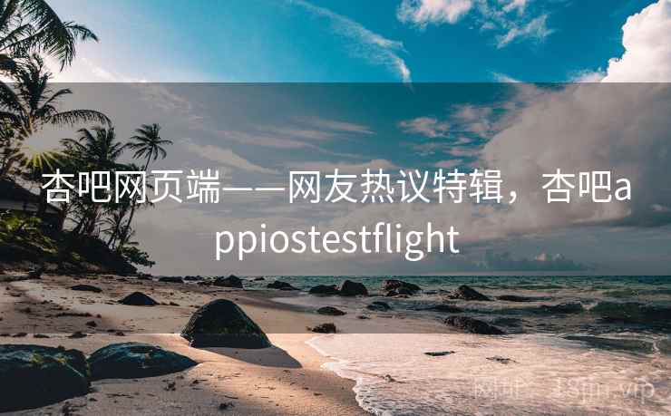 杏吧网页端——网友热议特辑，杏吧appiostestflight