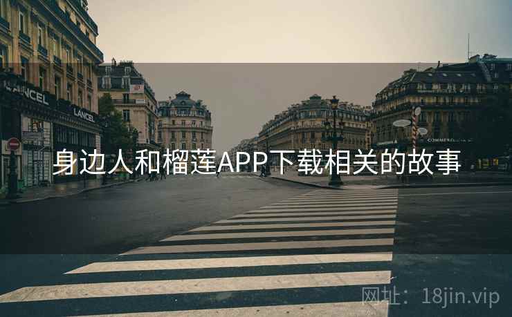 身边人和榴莲APP下载相关的故事