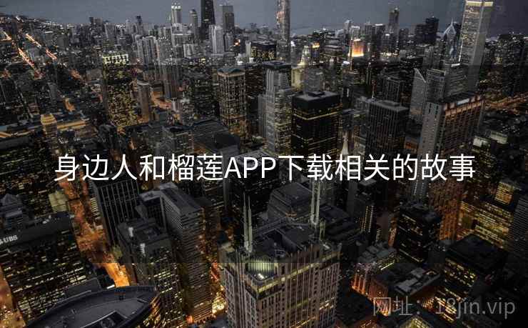 身边人和榴莲APP下载相关的故事