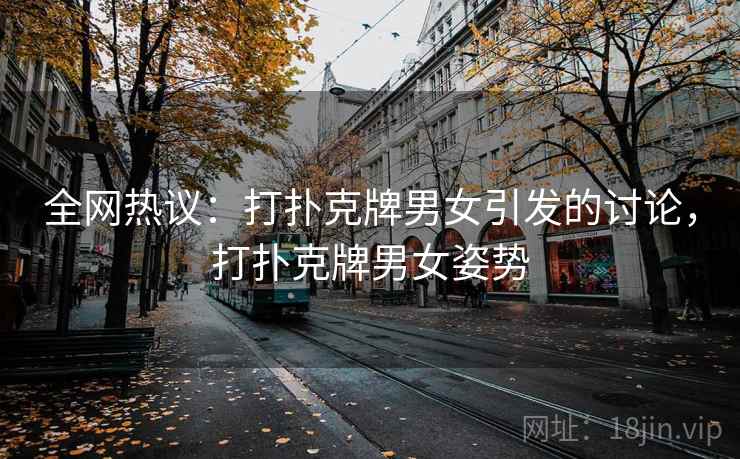 全网热议：打扑克牌男女引发的讨论，打扑克牌男女姿势