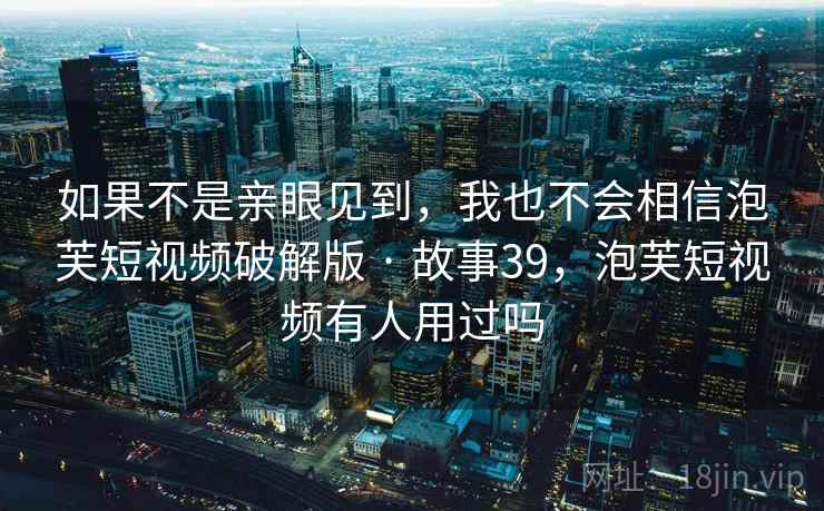 如果不是亲眼见到，我也不会相信泡芙短视频破解版 · 故事39，泡芙短视频有人用过吗