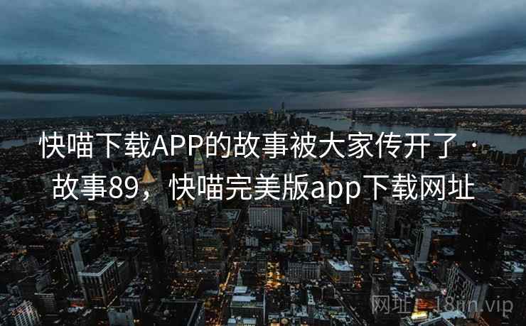 快喵下载APP的故事被大家传开了 · 故事89,快喵完美版app下载网址 快喵下载APP的故事被大家传开了 · 故事89,快喵完美版app下载网址