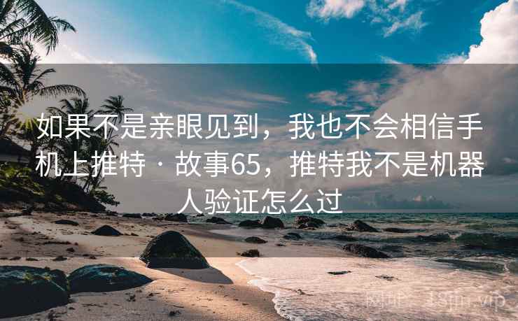 如果不是亲眼见到，我也不会相信手机上推特 · 故事65，推特我不是机器人验证怎么过