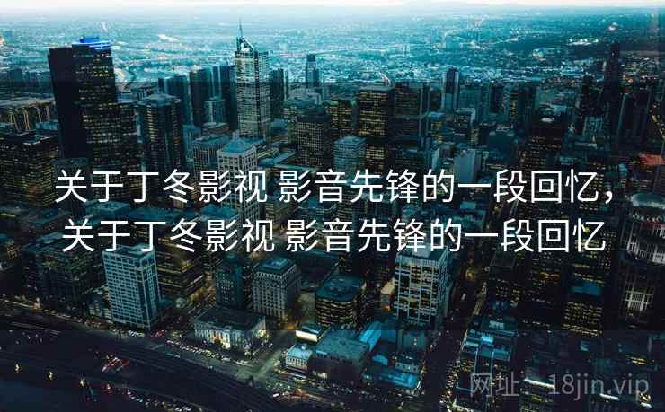 关于丁冬影视 影音先锋的一段回忆，关于丁冬影视 影音先锋的一段回忆