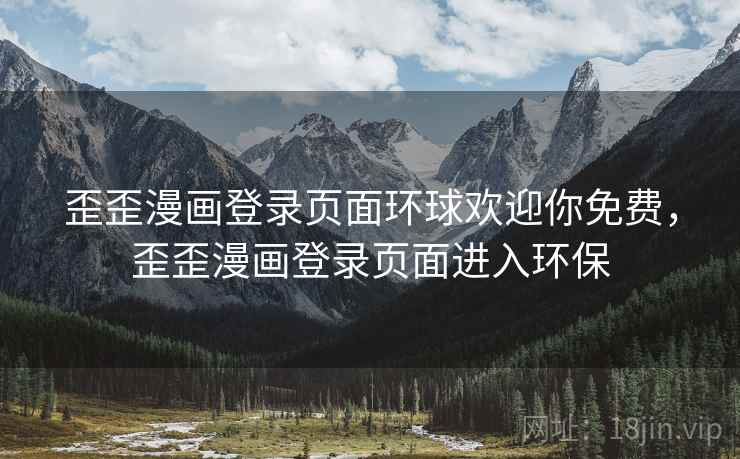 歪歪漫画登录页面环球欢迎你免费，歪歪漫画登录页面进入环保