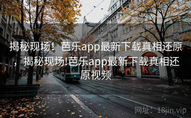 揭秘现场！芭乐app最新下载真相还原，揭秘现场!芭乐app最新下载真相还原视频