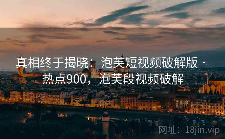 真相终于揭晓：泡芙短视频破解版 · 热点900，泡芙段视频破解