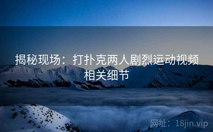 揭秘现场：打扑克两人剧烈运动视频相关细节