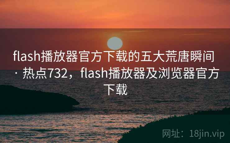 flash播放器官方下载的五大荒唐瞬间 · 热点732，flash播放器及浏览器官方下载