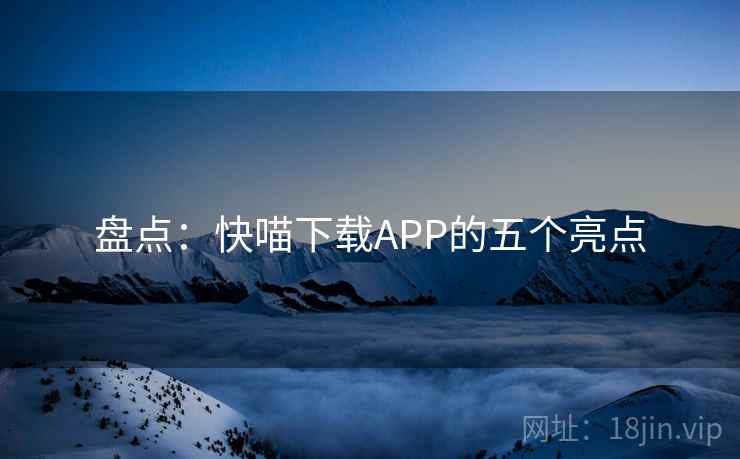 盘点:快喵下载APP的五个亮点 盘点:快喵下载APP的五个亮点