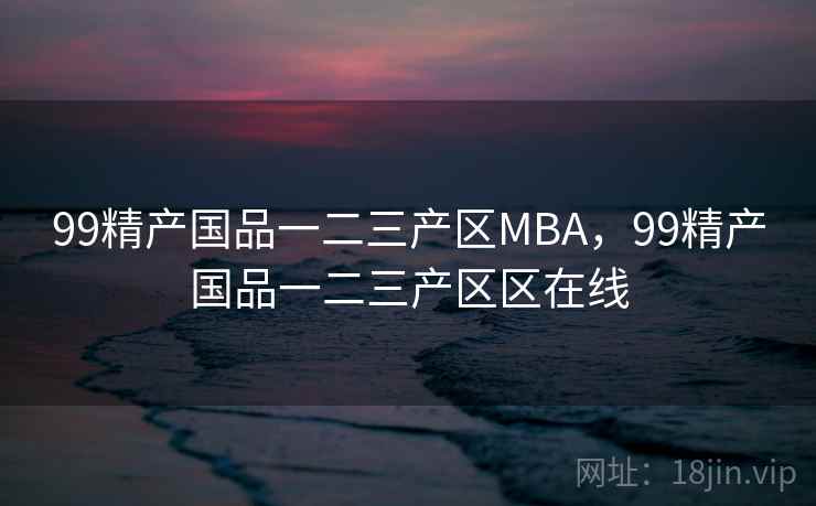 99精产国品一二三产区MBA，99精产国品一二三产区区在线