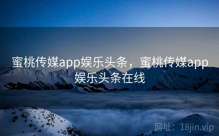 蜜桃传媒app娱乐头条，蜜桃传媒app娱乐头条在线