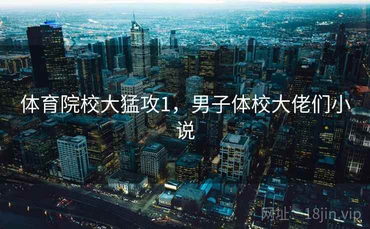 体育院校大猛攻1,男子体校大佬们小说 体育院校大猛攻1,男子体校大佬们小说