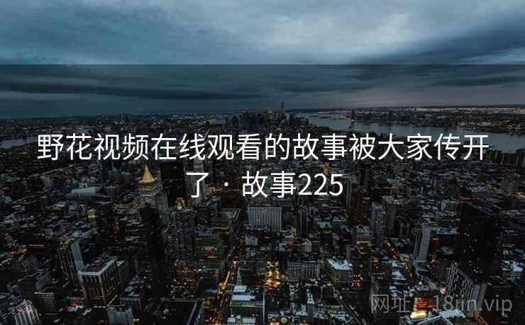 野花视频在线观看的故事被大家传开了 · 故事225