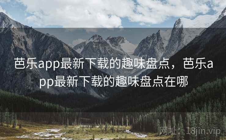 芭乐app最新下载的趣味盘点，芭乐app最新下载的趣味盘点在哪