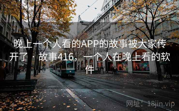 晚上一个人看的APP的故事被大家传开了 · 故事416，一个人在晚上看的软件